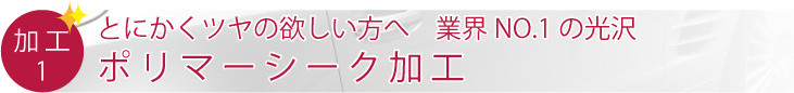 とにかくツヤの欲しい方へ　業界NO.1の光沢 ポリマーシーク加工