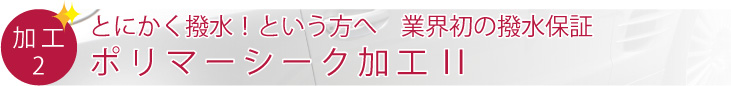 とにかく撥水！という方へ　業界初の撥水保証 ポリマーシーク加工II 